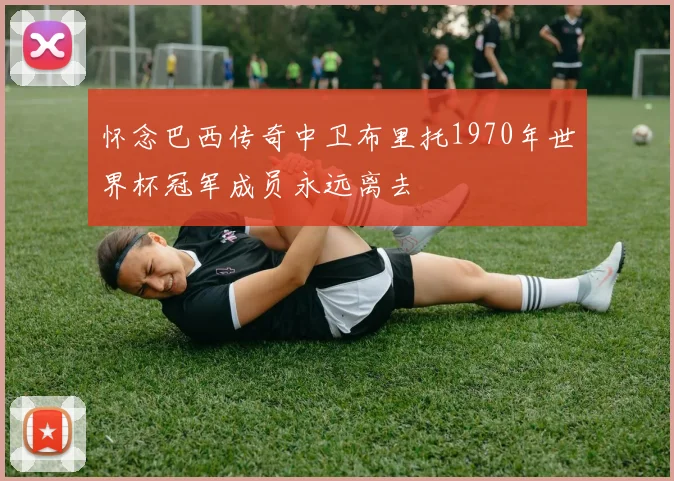 怀念巴西传奇中卫布里托1970年世界杯冠军成员永远离去