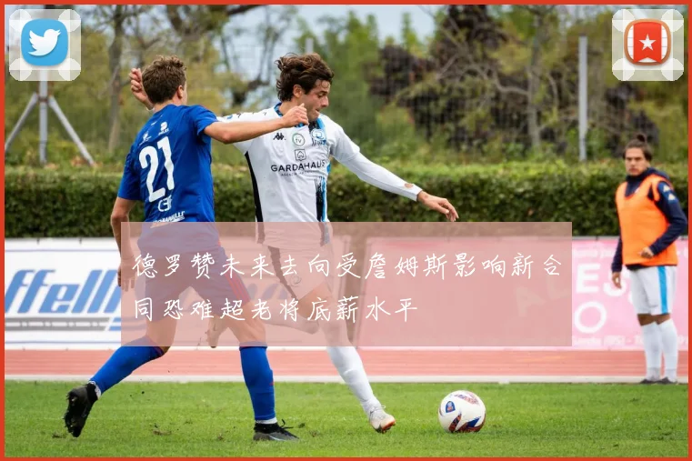 德罗赞未来去向受詹姆斯影响新合同恐难超老将底薪水平