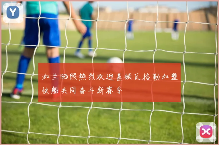 加兰晒照热烈欢迎基顿瓦格勒加盟快船共同奋斗新赛季
