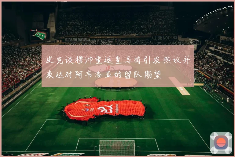皮克谈穆帅重返皇马将引发热议并表达对阿韦洛亚的留队期望