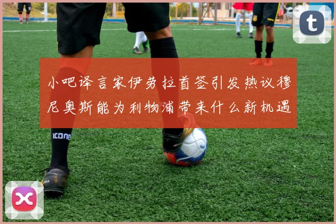 小吧译言家伊劳拉首签引发热议穆尼奥斯能为利物浦带来什么新机遇