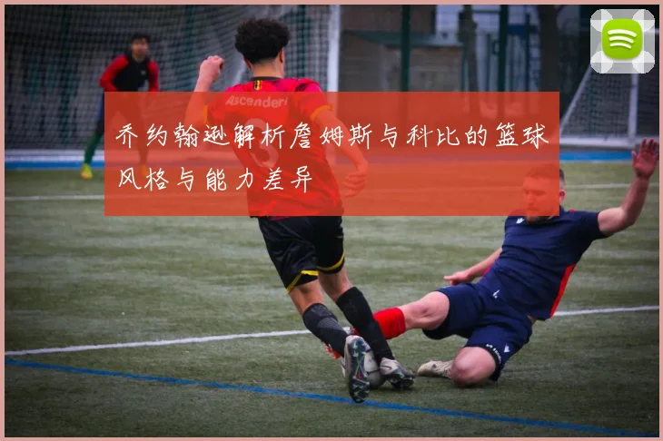 乔约翰逊解析詹姆斯与科比的篮球风格与能力差异