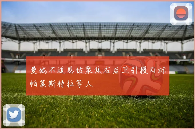曼城不追恩佐聚焦右后卫引援目标帕莱斯特拉等人