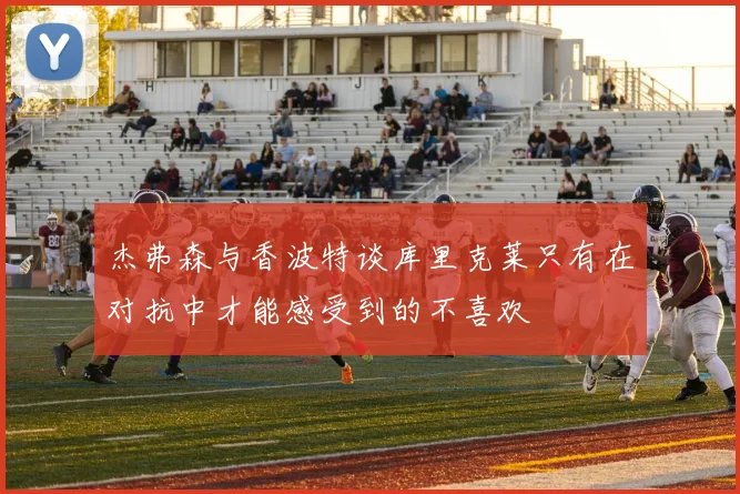 杰弗森与香波特谈库里克莱只有在对抗中才能感受到的不喜欢