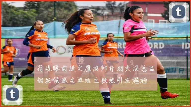 荷媒曝前进之鹰换帅计划失误总监错发候选名单给主教练引发尴尬