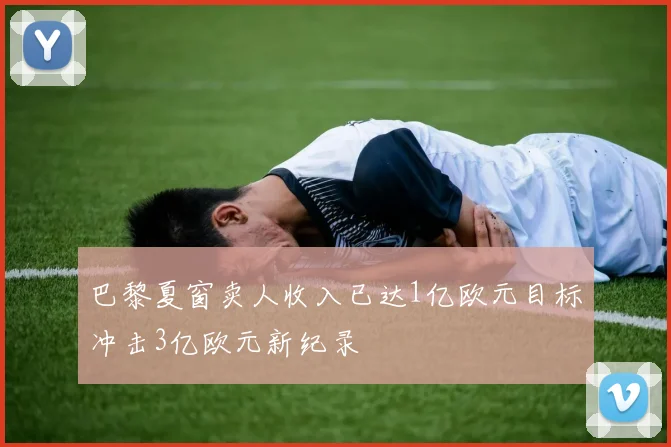 巴黎夏窗卖人收入已达1亿欧元目标冲击3亿欧元新纪录