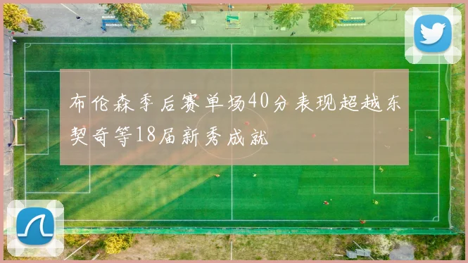 布伦森季后赛单场40分表现超越东契奇等18届新秀成就