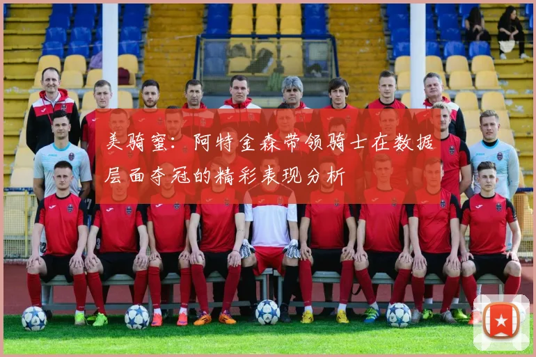 美骑蜜：阿特金森带领骑士在数据层面夺冠的精彩表现分析