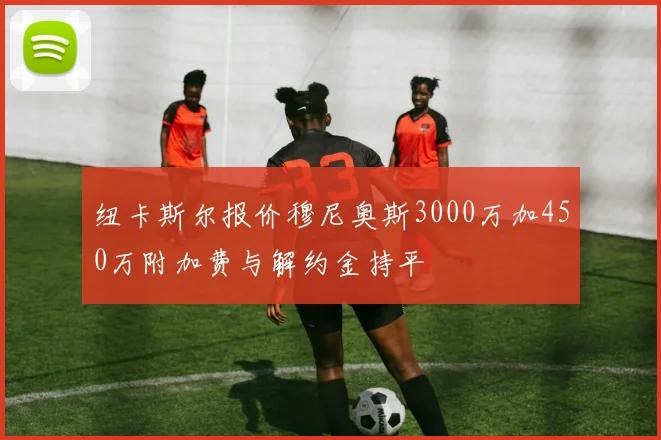 纽卡斯尔报价穆尼奥斯3000万加450万附加费与解约金持平