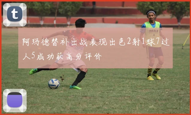 阿玛德替补出战表现出色2射1球7过人5成功获高分评价
