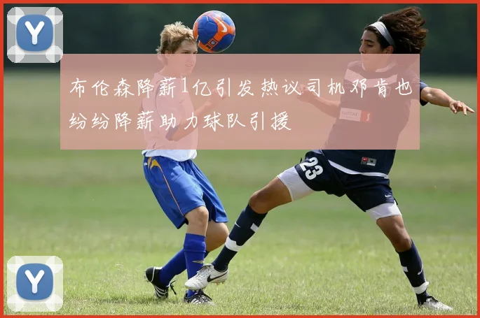 布伦森降薪1亿引发热议司机邓肯也纷纷降薪助力球队引援