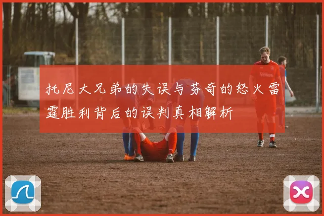 托尼大兄弟的失误与芬奇的怒火雷霆胜利背后的误判真相解析
