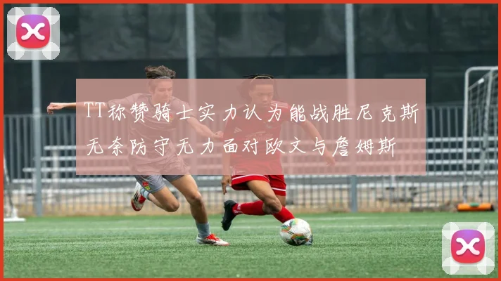 TT称赞骑士实力认为能战胜尼克斯无奈防守无力面对欧文与詹姆斯