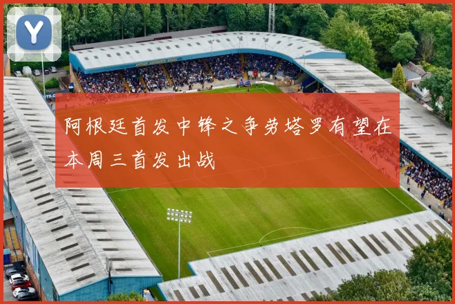 阿根廷首发中锋之争劳塔罗有望在本周三首发出战