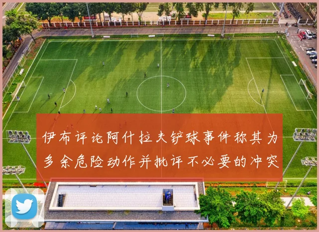 伊布评论阿什拉夫铲球事件称其为多余危险动作并批评不必要的冲突