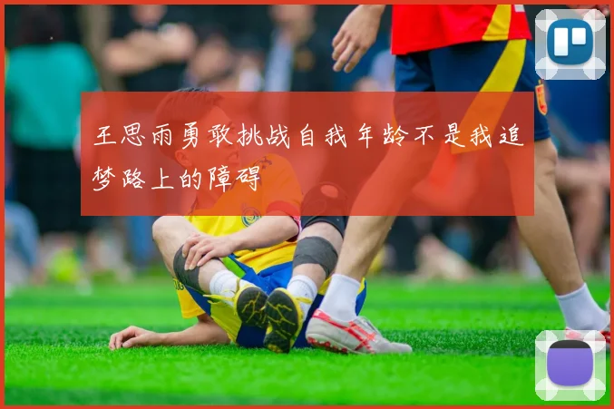 王思雨勇敢挑战自我年龄不是我追梦路上的障碍