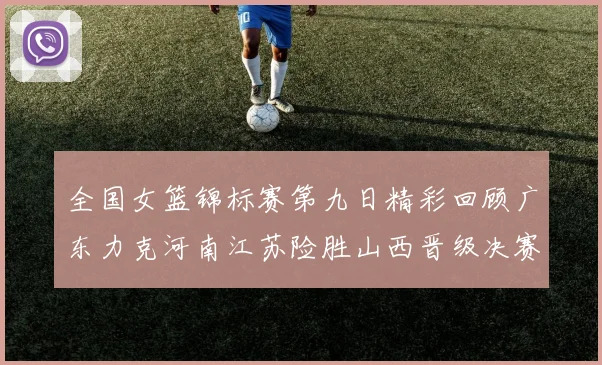 全国女篮锦标赛第九日精彩回顾广东力克河南江苏险胜山西晋级决赛