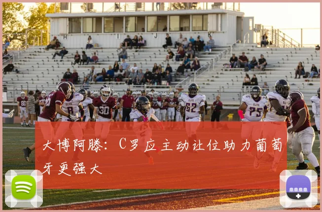 大博阿滕：C罗应主动让位助力葡萄牙更强大